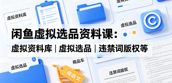 闲鱼虚拟选品资料课：虚拟资料库丨虚拟选品丨违禁词版权等-小明副业导航站