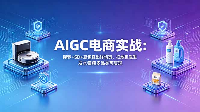 AIGC电商实战班：即梦+SD+豆包直出详情页，扫地机洗发水猫粮多品类可复现-小明副业导航站