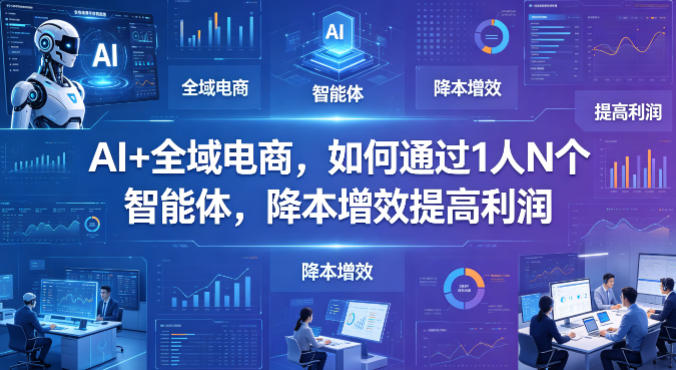 AI+全域电商，如何通过1人N个智能体，降本增效提高利润-小明副业导航站