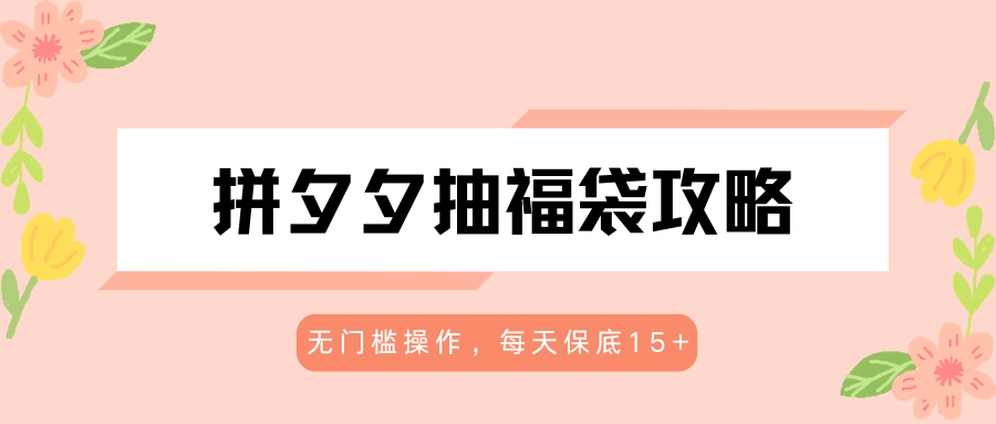 拼夕夕抽福袋攻略，无门槛操作，每天保底15+-小明副业导航站