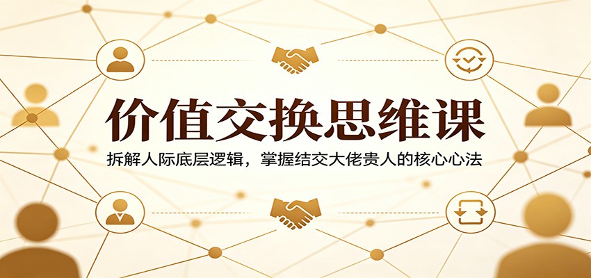 价值交换思维课：拆解人际底层逻辑，掌握结交大佬贵人的核心心法-小明副业导航站