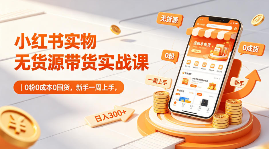 小红书实物无货源带货实战课｜0粉0成本0囤货，新手一周上手，日入300+-小明副业导航站