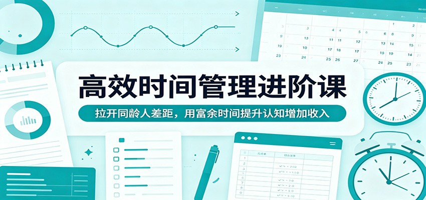 高效时间管理进阶课：拉开同龄人差距，用富余时间提升认知增加收入-小明副业导航站
