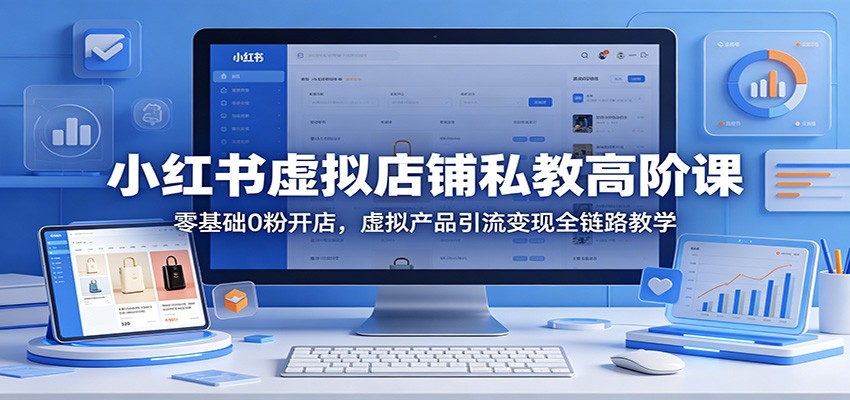 小红书虚拟店铺私教高阶课：零基础0粉开店，虚拟产品引流变现全链路教学-小明副业导航站