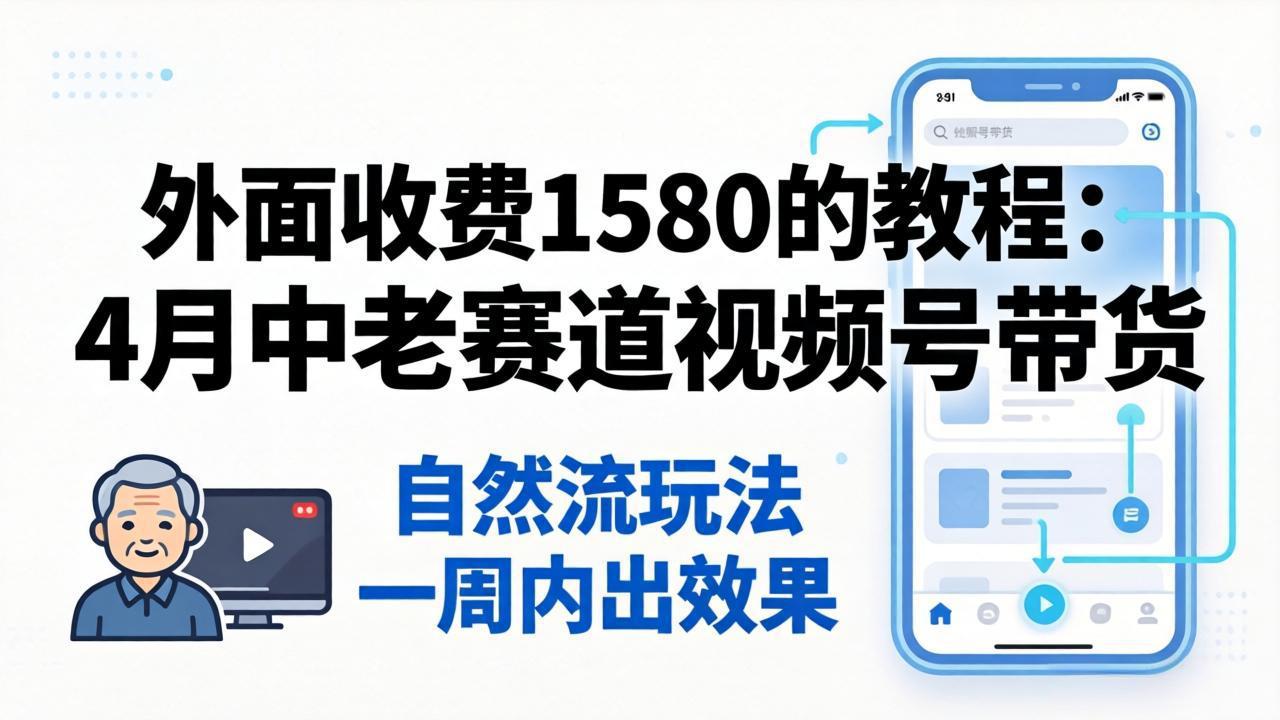 外面收费1580的教程：4月中老年赛道视频号带货，自然流玩法一周内可以出效果-小明副业导航站