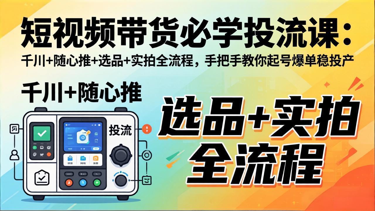 短视频带货必学投流课：千川+随心推+选品+实拍全流程，手把手教你起号爆单稳投产-小明副业导航站