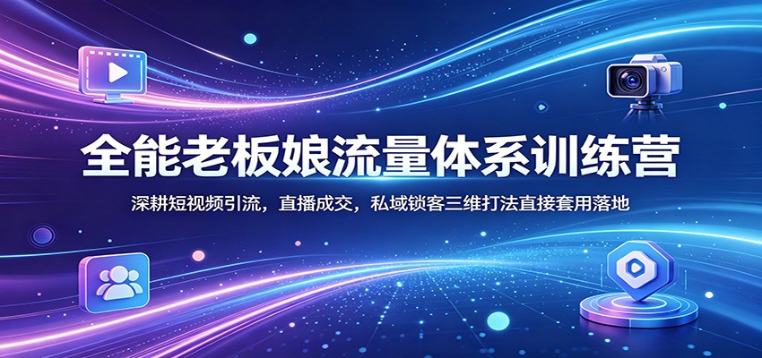 全能老板娘流量体系训练营：深耕短视频引流，直播成交，私域锁客三维打法直接套用落地-小明副业导航站