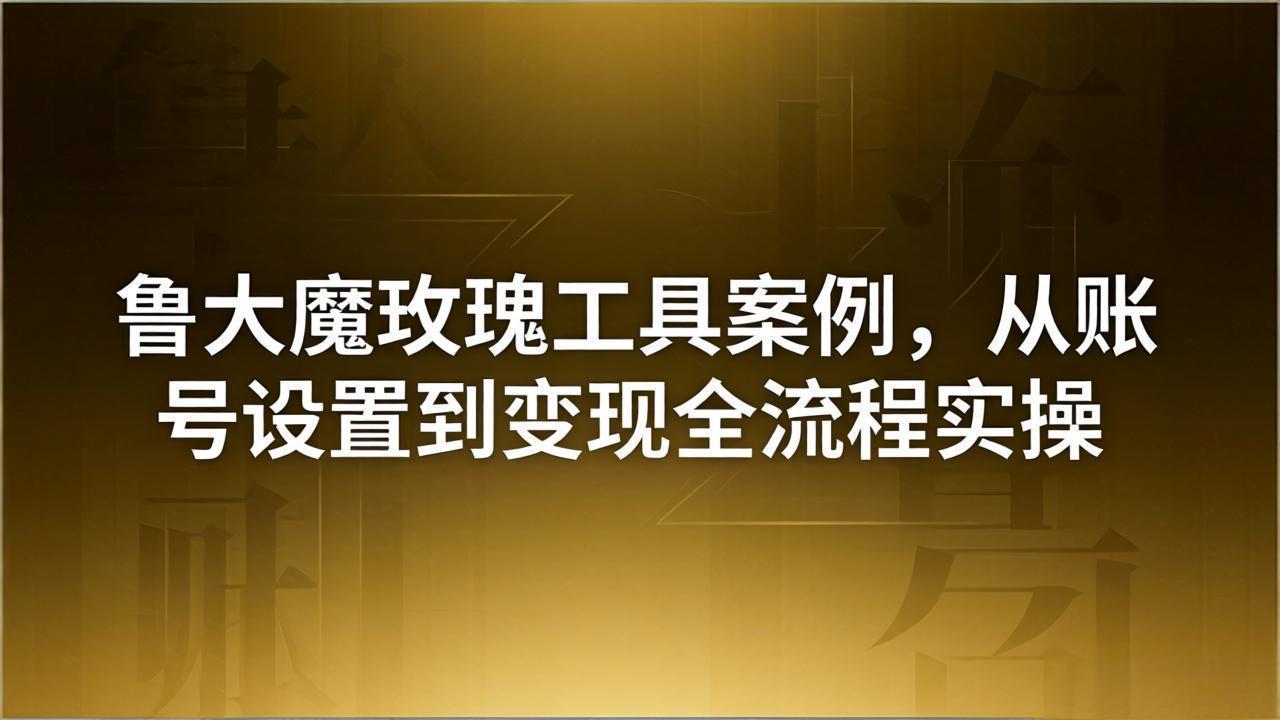 引流创业粉卖软件教学:鲁大魔玫瑰工具案例,从账号设置到变现全流程实操-小明副业导航站