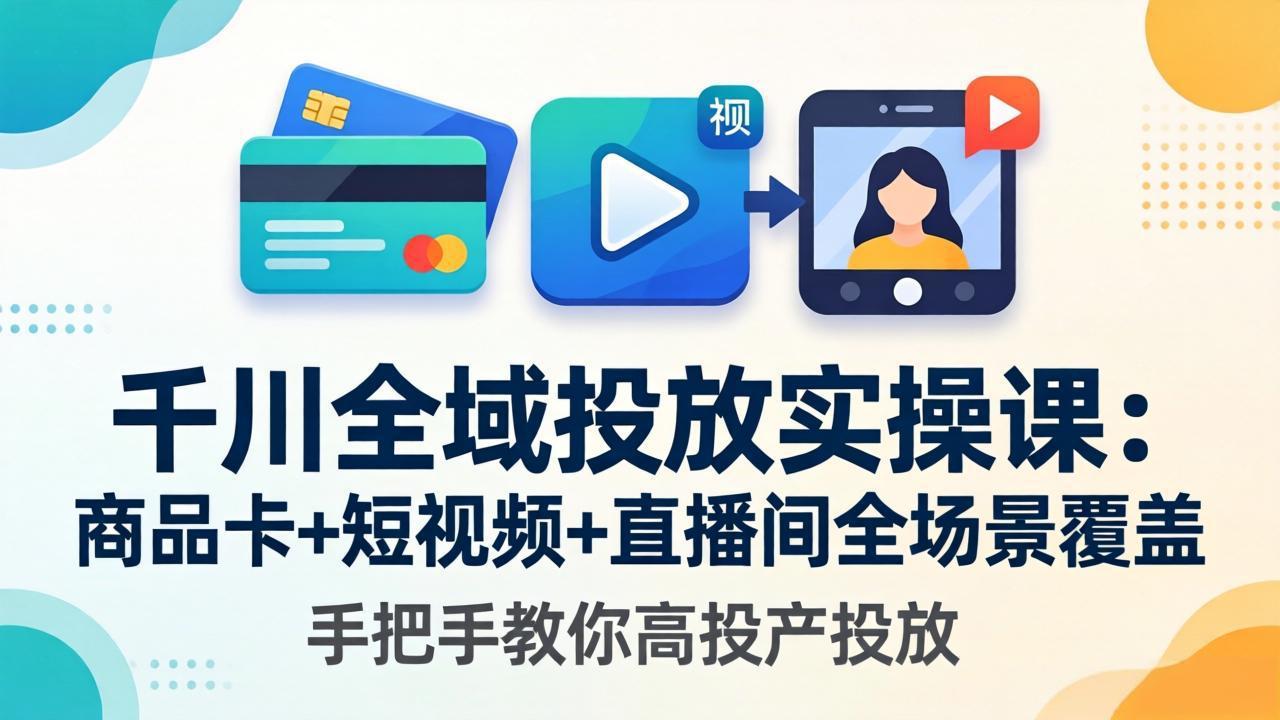 千川全域投放实操课-更新4月30：商品卡+短视频+直播间全场景覆盖，手把手教你高投产投放-小明副业导航站