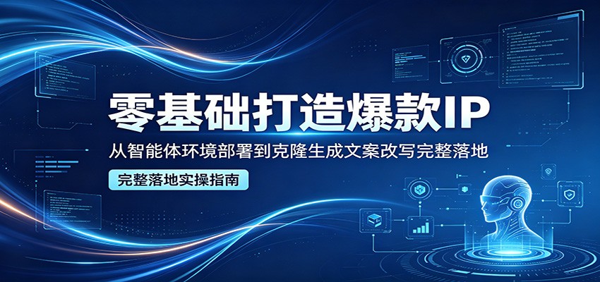 零基础打造爆款IP，从智能体环境部署到克隆生成文案改写完整落地-小明副业导航站