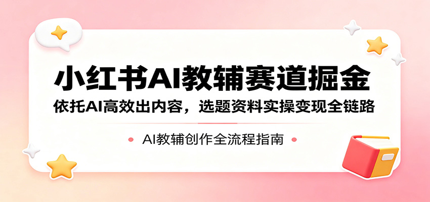 小红书AI教辅赛道掘金：依托AI高效出内容，选题资料实操变现全链路-小明副业导航站