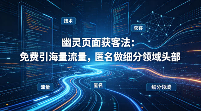 用懂技术！幽灵页面获客法：免费引海量流量，匿名做细分领域头部-小明副业导航站