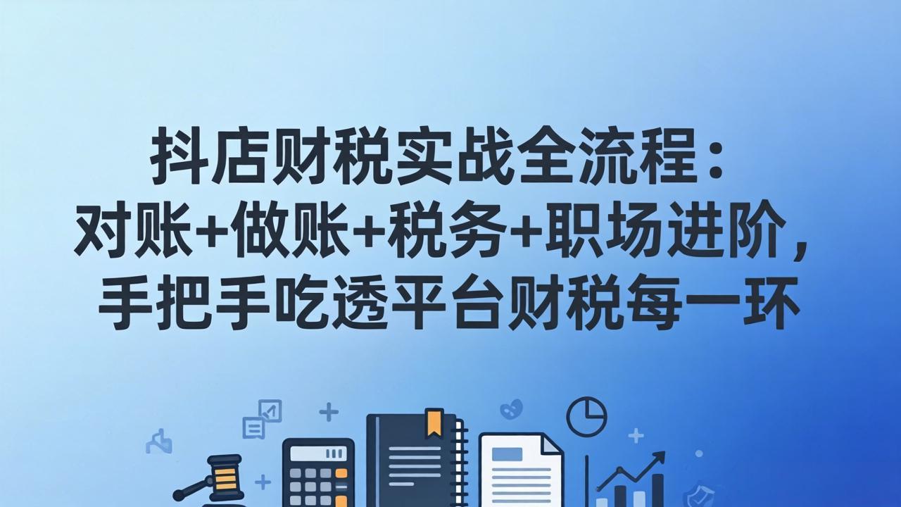 抖店财税实操全流程:对账+做账+税务+职场进阶,手把手吃透平台财税每一环-小明副业导航站