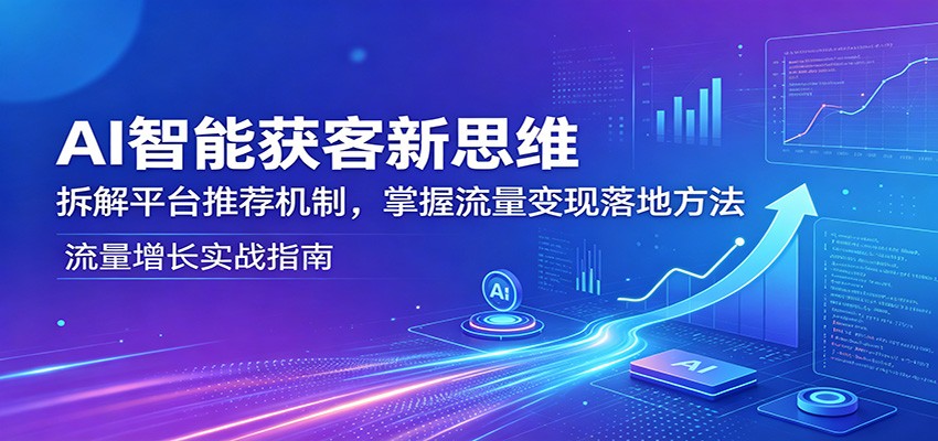 AI智能获客新思维：拆解平台推荐机制，掌握流量变现落地方法-小明副业导航站
