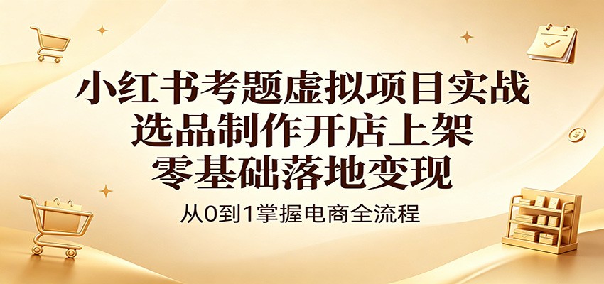 小红书考题虚拟项目实战：选品制作开店上架，零基础落地变现-小明副业导航站