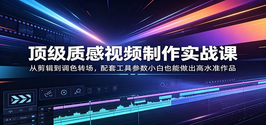 顶级质感视频制作实战课：从剪辑到调色转场，配套工具参数小白也能做出高水准作品-小明副业导航站