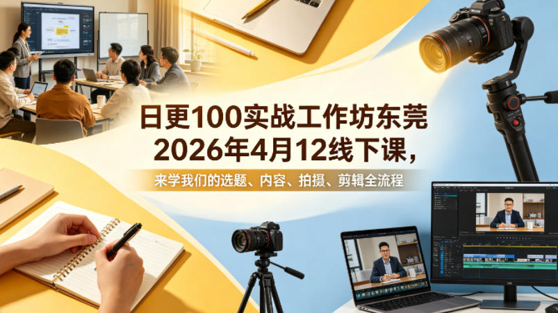 日更100实条‬战工作坊东莞2026年4月12线下课，来学我们的选题、内容、拍摄、剪辑全流程-小明副业导航站