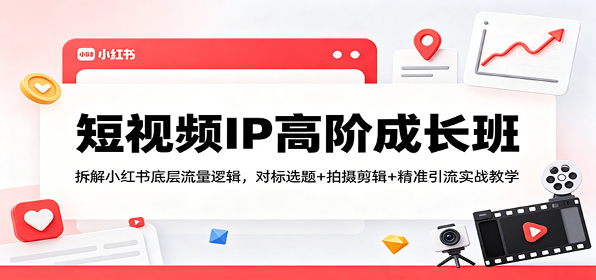 短视频IP高阶成长班：拆解小红书底层流量逻辑，对标选题+拍摄剪辑+ 精准引流实战教学-小明副业导航站