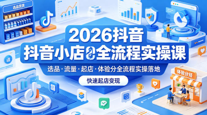2026抖音小店全流程实操课，覆盖选品、流量、起店、体验分全流程实操落地，快速起店变现-小明副业导航站