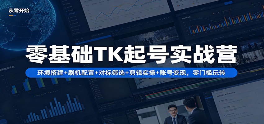 零基础TK起号实战营：环境搭建+ 刷机配置+对标筛选+剪辑实操+账号变现，零门槛玩转-小明副业导航站