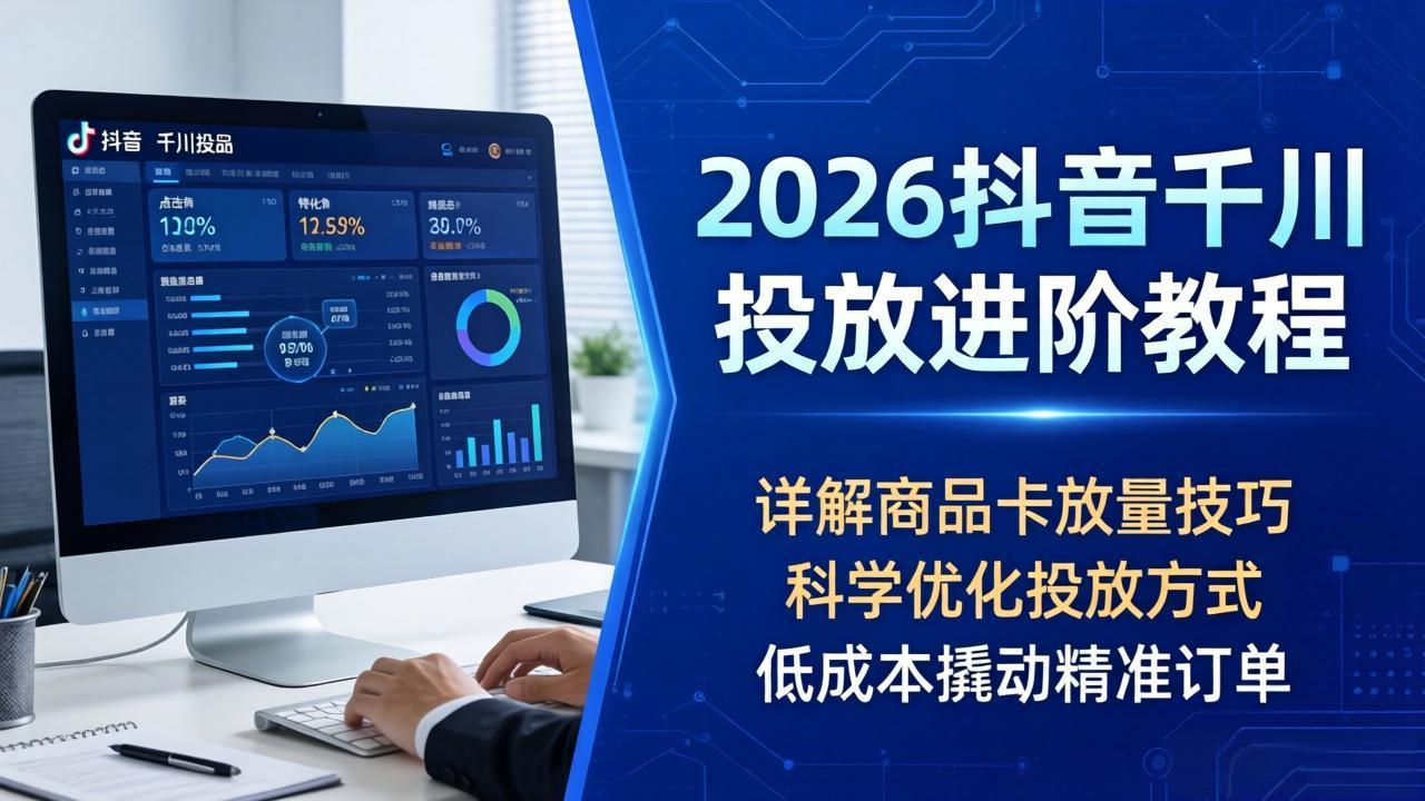 2026抖音千川投放进阶教程,详解商品卡放量技巧,科学优化投放方式,低成本撬动精准订单-小明副业导航站
