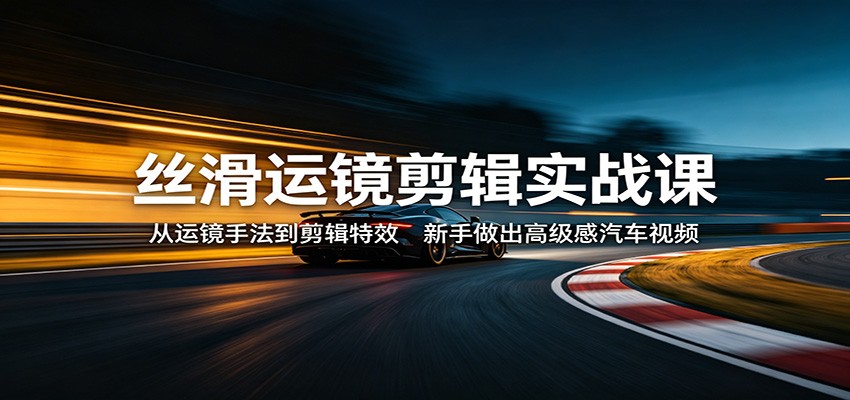 丝滑运镜剪辑实战课：从运镜手法到剪辑特效，新手做出高级感汽车视频-小明副业导航站