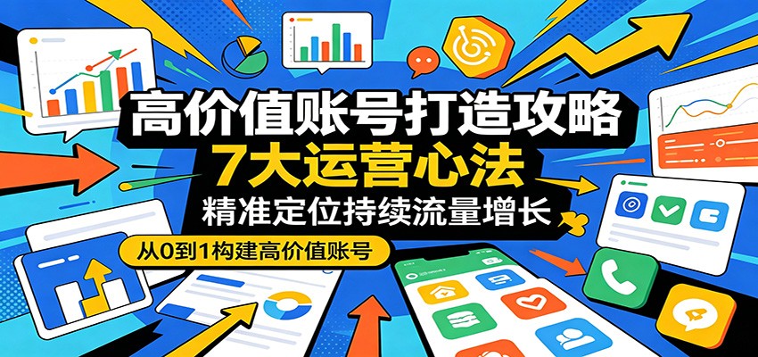 高价值账号打造攻略：7大运营心法，精准定位持续流量增长-小明副业导航站