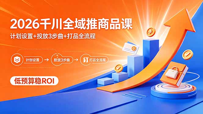 2026千川全域推商品课，计划设置+投放3步曲+打品全流程，低预算稳ROI-小明副业导航站