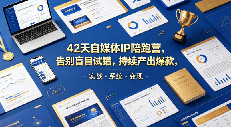 42天自媒体IP陪跑营，告别盲目试错，持续产出爆款，实战·系统·变现(更新2026)-小明副业导航站