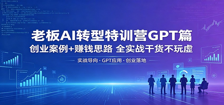老板AI转型特训营GPT篇：创业案例+赚钱思路，全实战干货不玩虚-小明副业导航站