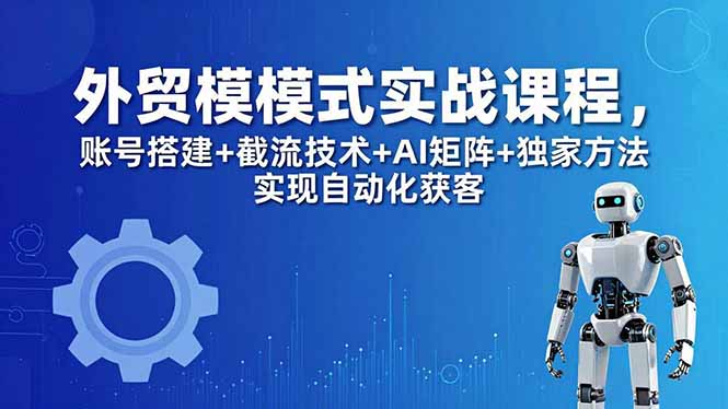 外贸新模式实战课程-更新5月，账号搭建+截流技术+AI矩阵+独家方法实现自动化获客-小明副业导航站