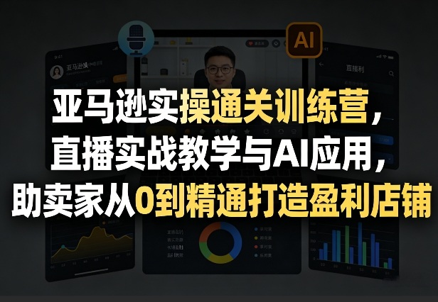 亚马逊实操通关训练营，直播实战教学与AI应用，助卖家从0到精通打造盈利店铺(更新5月8日)-小明副业导航站