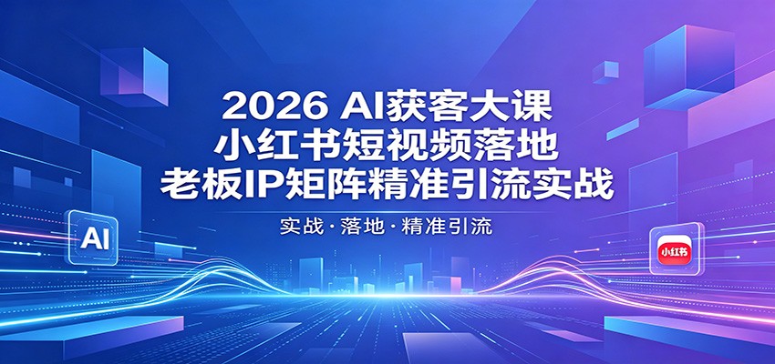 2026AI获客大课：小红书短视频落地，老板IP矩阵精准引流实战-小明副业导航站