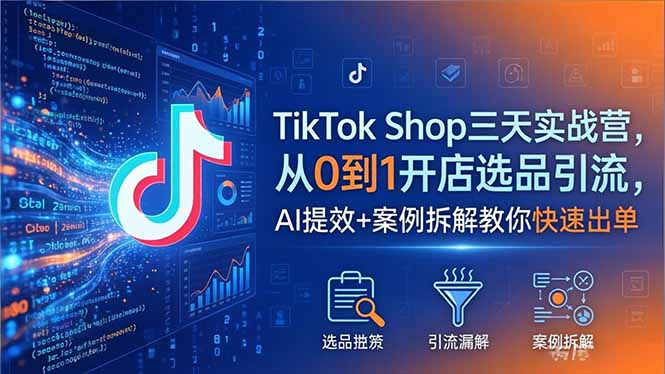 TikTok Shop三天实战营2026年5月，从0到1开店选品引流，AI提效+案例拆解教你快速出单-小明副业导航站