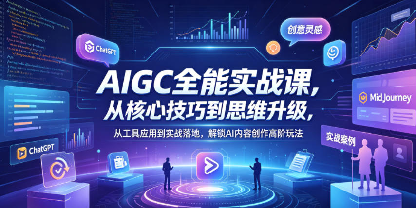 AIGC全能实战课，从核心技巧到思维升级，从工具应用到实战落地，解锁AI内容创作高阶玩法-小明副业导航站