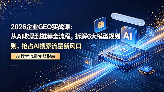 2026 企业GEO实战课：从AI收录到推荐全流程，拆解6大模型规则，抢占 AI 搜索流量新风口-小明副业导航站