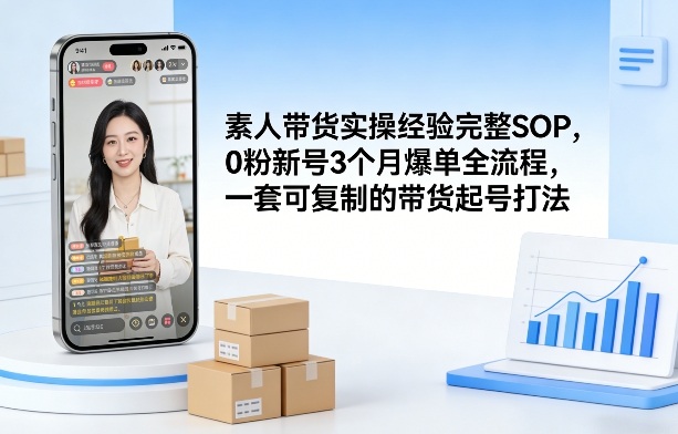素人短视频带货实操经验完整SOP，0粉新号3个月爆单全流程，一套可复制的带货起号打法-小明副业导航站
