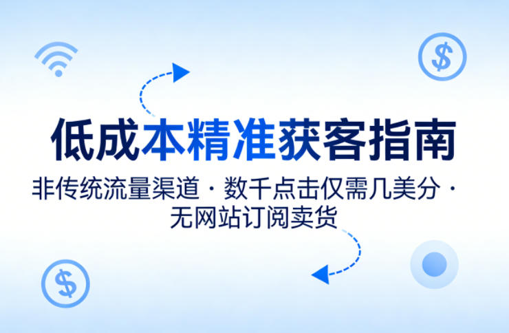 低成本精准获客指南，用非传统流量渠道，实现数千点击仅需几美分，不用网站也能搞订阅卖货-小明副业导航站