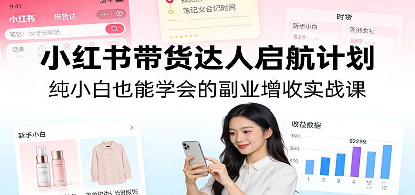 小红书带货达人启航计划：纯小白也能学会的副业增收实战课-小明副业导航站