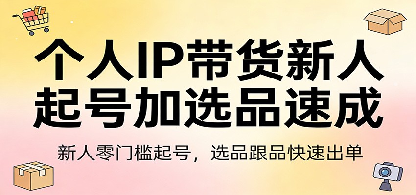 个人IP带货新人起号加选品速成：新人零门槛起号，选品跟品快速出单-小明副业导航站
