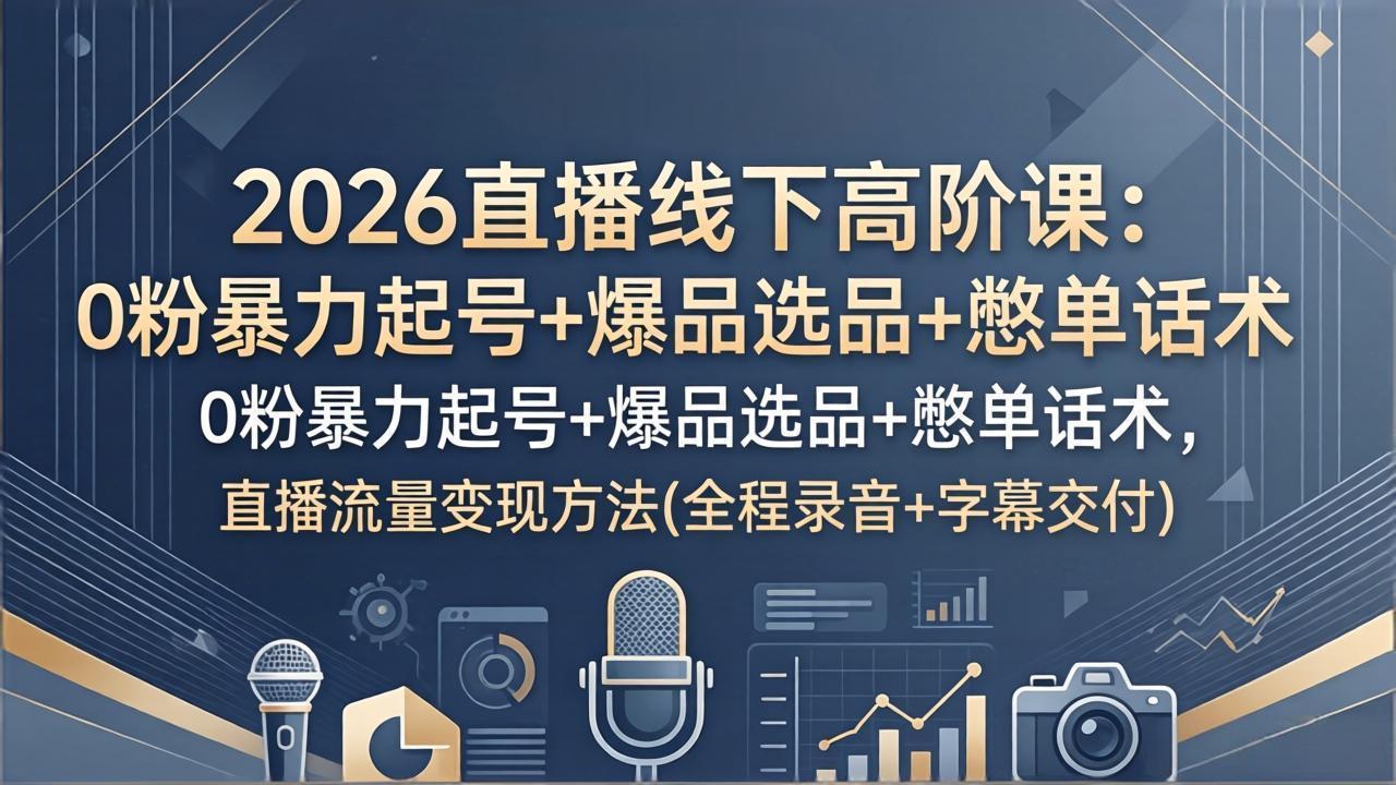 2026直播线下高阶课：0粉暴力起号+爆品选品+憋单话术，直播流量变现方法(全程录音+字幕交付-小明副业导航站