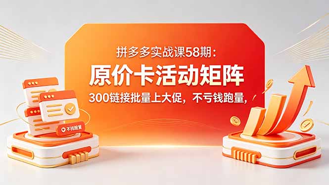 拼多多实战课58期：原价卡活动矩阵，300链接批量上大促，不亏钱跑量-小明副业导航站