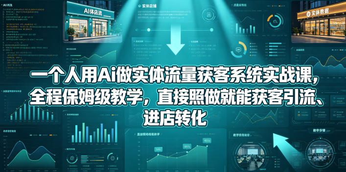 一个人用Ai做实体流量获客系统实战课，全程保姆级教学，直接照做就能获客引流、进店转化-小明副业导航站