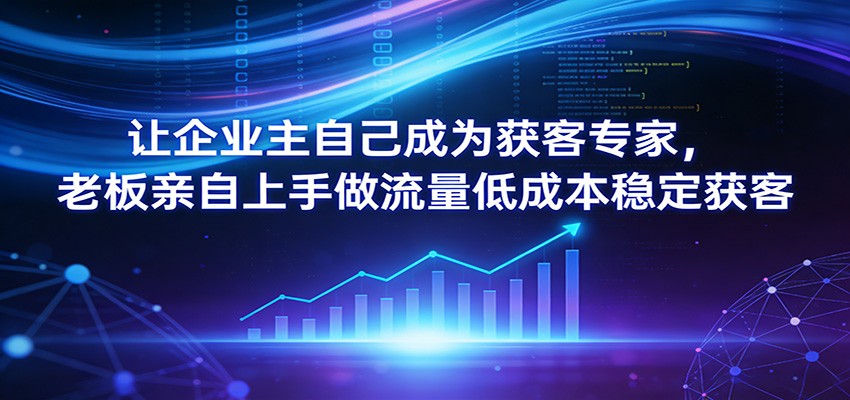 让企业主自己成为获客专家,老板亲自上手做流量低成本稳定获客-小明副业导航站