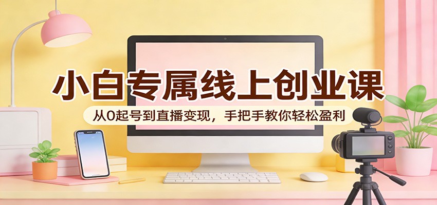 小白专属线上创业课：从0起号到直播变现，手把手教你轻松盈利-小明副业导航站