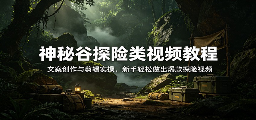 神秘谷探险类视频教程：文案创作与剪辑实操，新手轻松做出爆款探险视频-小明副业导航站