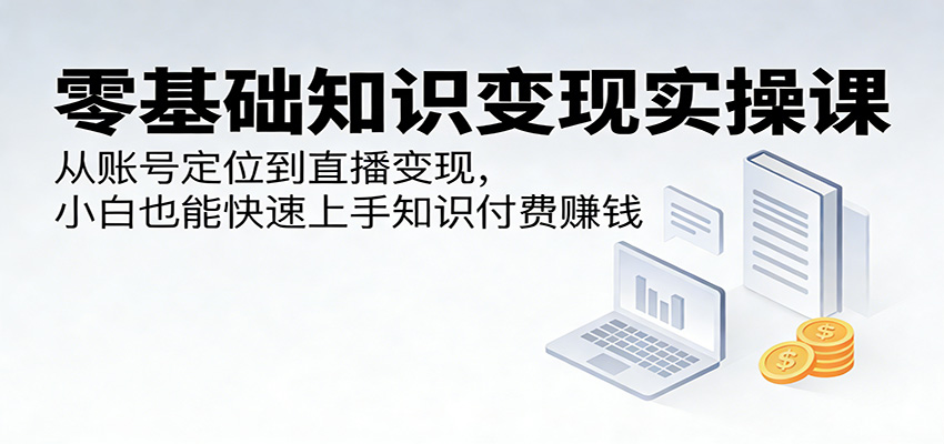 零基础知识变现实操课：从账号定位到直播变现，小白也能快速上手知识付费赚钱-小明副业导航站