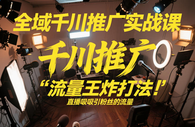 全域千川推广实战课，这课直接把“流量王炸打法”给你怼到手里，千川打爆直播间(2026年2月)-小明副业导航站