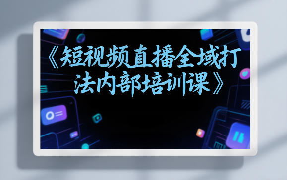 东仔短视频直播全域打法内部培训课【飞书文档】-小明副业导航站