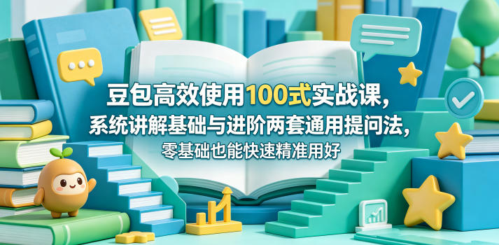 豆包高效使用100式实战课，系统讲解基础与进阶两套通用提问法，零基础也能快速精准用好豆包-小明副业导航站